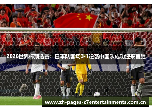 2026世界杯预选赛:日本队客场3-1逆袭中国队成功迎来首胜 2026世界杯预选赛:日本队客场3-1逆袭中国队成功迎来首胜