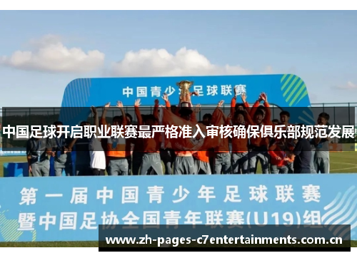 中国足球开启职业联赛最严格准入审核确保俱乐部规范发展
