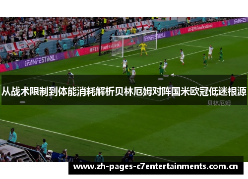 从战术限制到体能消耗解析贝林厄姆对阵国米欧冠低迷根源 从战术限制到体能消耗解析贝林厄姆对阵国米欧冠低迷根源