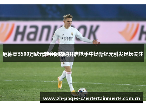 厄德高3500万欧元转会阿森纳开启枪手中场新纪元引发足坛关注