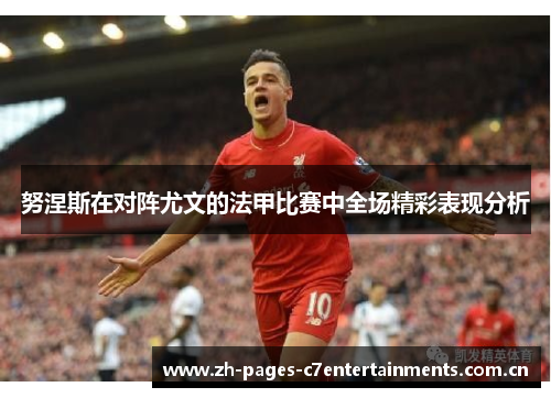 努涅斯在对阵尤文的法甲比赛中全场精彩表现分析 努涅斯在对阵尤文的法甲比赛中全场精彩表现分析