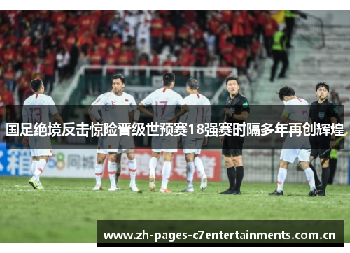 国足绝境反击惊险晋级世预赛18强赛时隔多年再创辉煌