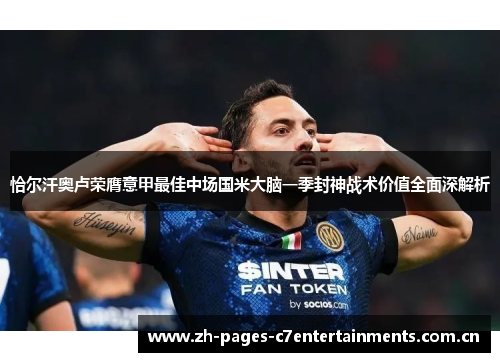 恰尔汗奥卢荣膺意甲最佳中场国米大脑一季封神战术价值全面深解析 恰尔汗奥卢荣膺意甲最佳中场国米大脑一季封神战术价值全面深解析